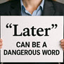 Later can be a dangerous word
